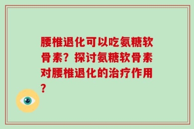 腰椎退化可以吃氨糖软骨素？探讨氨糖软骨素对腰椎退化的治疗作用？