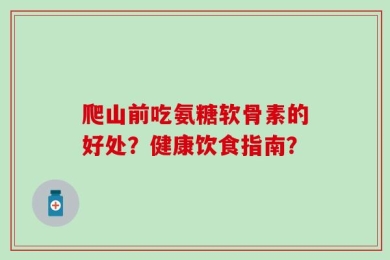 爬山前吃氨糖软骨素的好处？健康饮食指南？