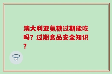 澳大利亚氨糖过期能吃吗？过期食品安全知识？