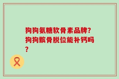 狗狗氨糖软骨素品牌？狗狗髌骨脱位能补钙吗？