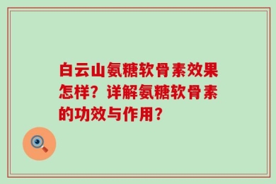 白云山氨糖软骨素效果怎样？详解氨糖软骨素的功效与作用？