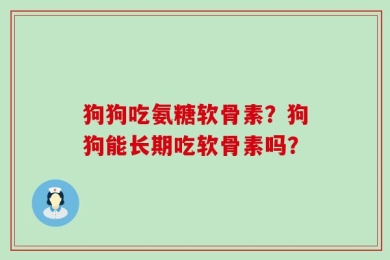 狗狗吃氨糖软骨素？狗狗能长期吃软骨素吗？