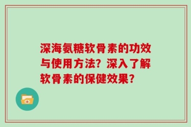 深海氨糖软骨素的功效与使用方法？深入了解软骨素的保健效果？