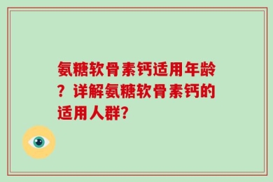 氨糖软骨素钙适用年龄？详解氨糖软骨素钙的适用人群？