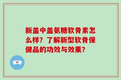 新盖中盖氨糖软骨素怎么样？了解新型软骨保健品的功效与效果？