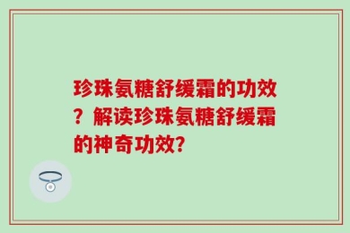 珍珠氨糖舒缓霜的功效？解读珍珠氨糖舒缓霜的神奇功效？