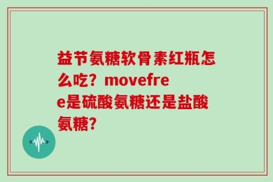 益节氨糖软骨素红瓶怎么吃？movefree是硫酸氨糖还是盐酸氨糖？