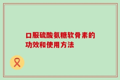 口服硫酸氨糖软骨素的功效和使用方法