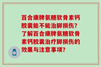 百合康牌氨糖软骨素钙胶囊能不能治脚损伤？了解百合康牌氨糖软骨素钙胶囊治疗脚损伤的效果与注意事项？