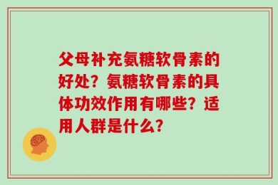 父母补充氨糖软骨素的好处？氨糖软骨素的具体功效作用有哪些？适用人群是什么？