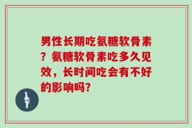 男性长期吃氨糖软骨素？氨糖软骨素吃多久见效，长时间吃会有不好的影响吗？