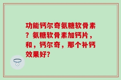 功能钙尔奇氨糖软骨素？氨糖软骨素加钙片，和，钙尔奇，那个补钙效果好？