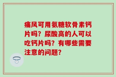 痛风可用氨糖软骨素钙片吗？尿酸高的人可以吃钙片吗？有哪些需要注意的问题？