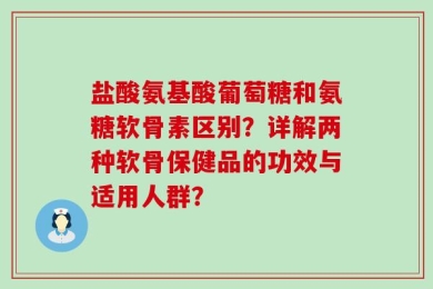 盐酸氨基酸葡萄糖和氨糖软骨素区别？详解两种软骨保健品的功效与适用人群？