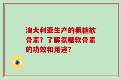澳大利亚生产的氨糖软骨素？了解氨糖软骨素的功效和用途？