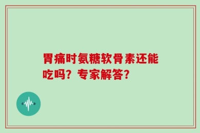 胃痛时氨糖软骨素还能吃吗？专家解答？