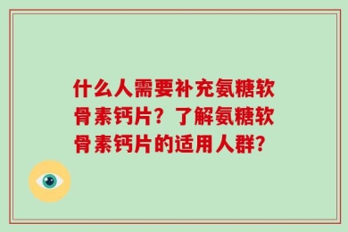 什么人需要补充氨糖软骨素钙片？了解氨糖软骨素钙片的适用人群？