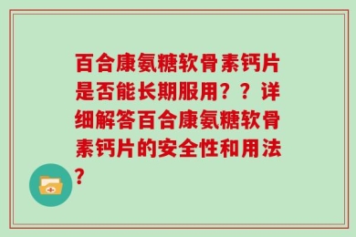 百合康氨糖软骨素钙片是否能长期服用？？详细解答百合康氨糖软骨素钙片的安全性和用法？