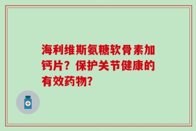 海利维斯氨糖软骨素加钙片？保护关节健康的有效药物？