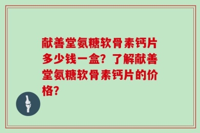 献善堂氨糖软骨素钙片多少钱一盒？了解献善堂氨糖软骨素钙片的价格？