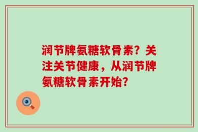 润节牌氨糖软骨素？关注关节健康，从润节牌氨糖软骨素开始？