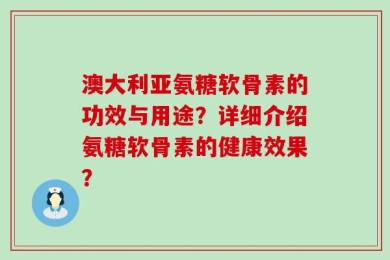 澳大利亚氨糖软骨素的功效与用途？详细介绍氨糖软骨素的健康效果？