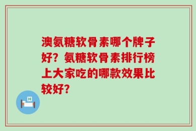 澳氨糖软骨素哪个牌子好？氨糖软骨素排行榜上大家吃的哪款效果比较好？