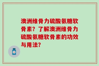 澳洲维骨力硫酸氨糖软骨素？了解澳洲维骨力硫酸氨糖软骨素的功效与用法？