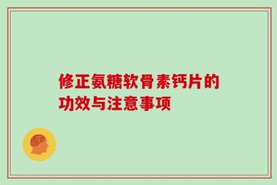 修正氨糖软骨素钙片的功效与注意事项