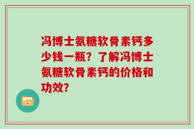 冯博士氨糖软骨素钙多少钱一瓶？了解冯博士氨糖软骨素钙的价格和功效？