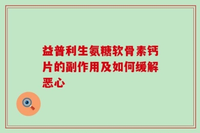 益普利生氨糖软骨素钙片的副作用及如何缓解恶心