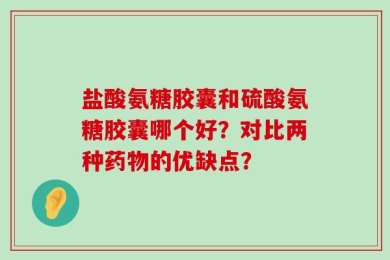 盐酸氨糖胶囊和硫酸氨糖胶囊哪个好？对比两种药物的优缺点？