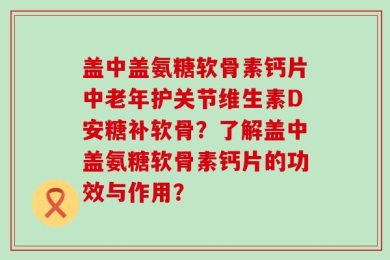 盖中盖氨糖软骨素钙片中老年护关节维生素D安糖补软骨？了解盖中盖氨糖软骨素钙片的功效与作用？