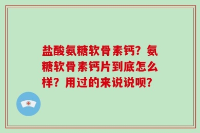 盐酸氨糖软骨素钙？氨糖软骨素钙片到底怎么样？用过的来说说呗？