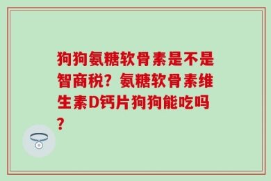 狗狗氨糖软骨素是不是智商税？氨糖软骨素维生素D钙片狗狗能吃吗？