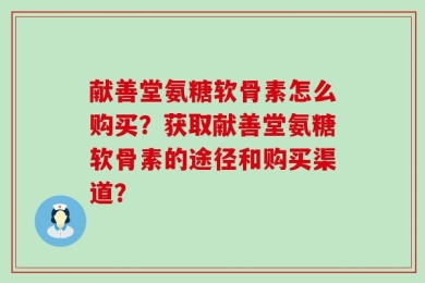 献善堂氨糖软骨素怎么购买？获取献善堂氨糖软骨素的途径和购买渠道？