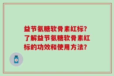 益节氨糖软骨素红标？了解益节氨糖软骨素红标的功效和使用方法？