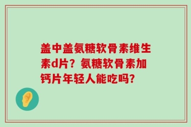 盖中盖氨糖软骨素维生素d片？氨糖软骨素加钙片年轻人能吃吗？