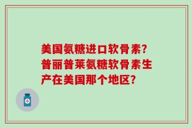 美国氨糖进口软骨素？普丽普莱氨糖软骨素生产在美国那个地区？