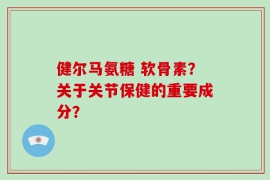 健尔马氨糖 软骨素？关于关节保健的重要成分？