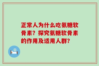 正常人为什么吃氨糖软骨素？探究氨糖软骨素的作用及适用人群？