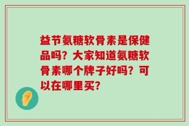 益节氨糖软骨素是保健品吗？大家知道氨糖软骨素哪个牌子好吗？可以在哪里买？