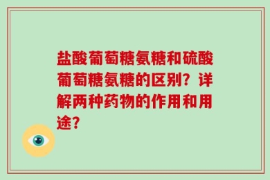 盐酸葡萄糖氨糖和硫酸葡萄糖氨糖的区别？详解两种药物的作用和用途？