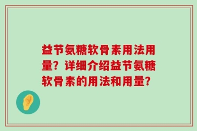 益节氨糖软骨素用法用量？详细介绍益节氨糖软骨素的用法和用量？