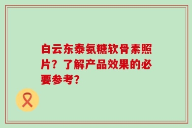 白云东泰氨糖软骨素照片？了解产品效果的必要参考？