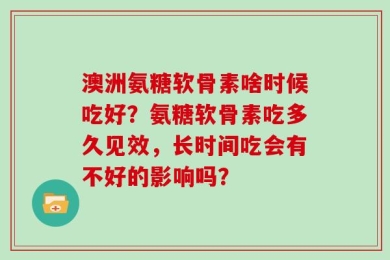 澳洲氨糖软骨素啥时候吃好？氨糖软骨素吃多久见效，长时间吃会有不好的影响吗？