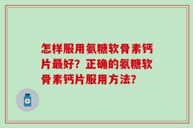 怎样服用氨糖软骨素钙片最好？正确的氨糖软骨素钙片服用方法？