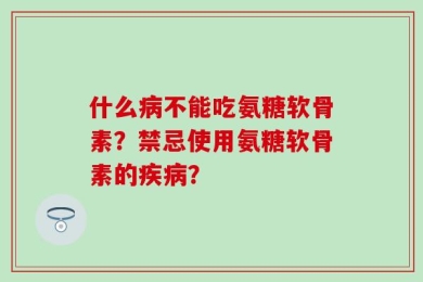 什么病不能吃氨糖软骨素？禁忌使用氨糖软骨素的疾病？