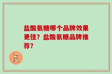 盐酸氨糖哪个品牌效果更佳？盐酸氨糖品牌推荐？