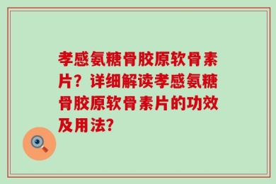 孝感氨糖骨胶原软骨素片？详细解读孝感氨糖骨胶原软骨素片的功效及用法？